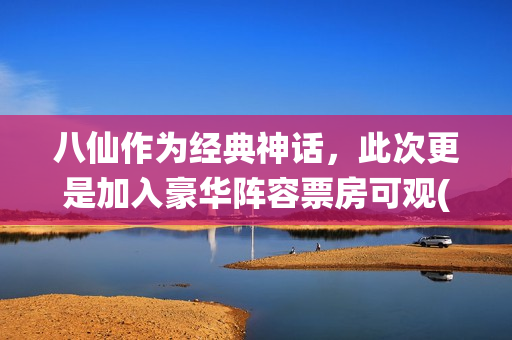 八仙作为经典神话，此次更是加入豪华阵容票房可观(八仙作为经典神话故事)