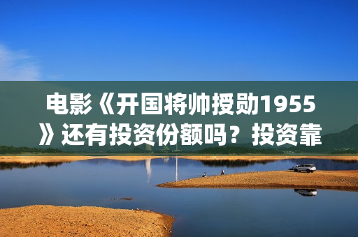 电影《开国将帅授勋1955》还有投资份额吗？投资靠谱吗？(电影《开国将帅授衔1955》豆瓣评分)