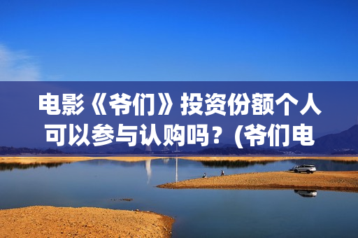 电影《爷们》投资份额个人可以参与认购吗？(爷们电影最新资讯)