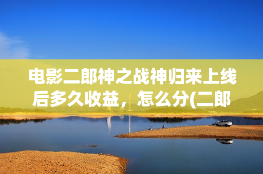 电影二郎神之战神归来上线后多久收益，怎么分(二郎神电影预告)