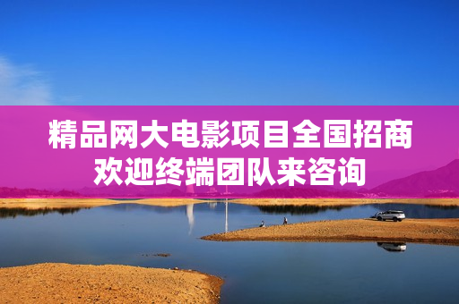 精品网大电影项目全国招商欢迎终端团队来咨询