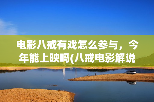 电影八戒有戏怎么参与，今年能上映吗(八戒电影解说视频)