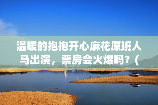 温暖的抱抱开心麻花原班人马出演，票房会火爆吗？(温暖的抱抱开心麻花)