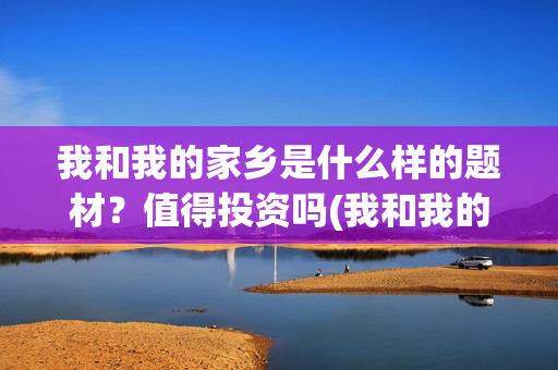 我和我的家乡是什么样的题材？值得投资吗(我和我的家乡是哪一年上映的)