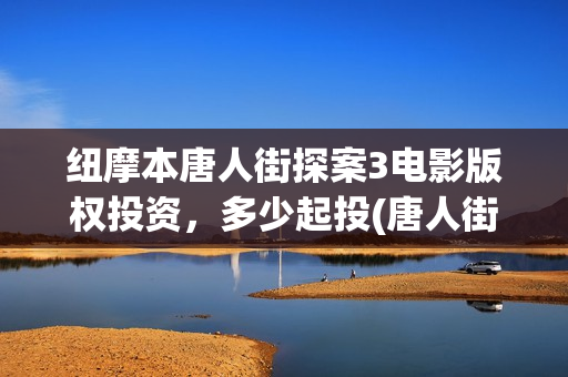 纽摩本唐人街探案3电影版权投资，多少起投(唐人街探案二纽约时代广场)