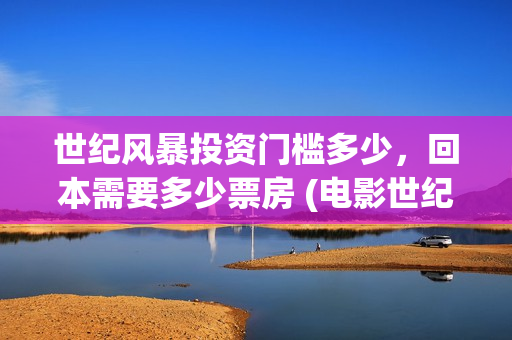 世纪风暴投资门槛多少，回本需要多少票房 (电影世纪风暴)