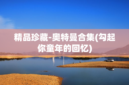 精品珍藏-奥特曼合集(勾起你童年的回忆)