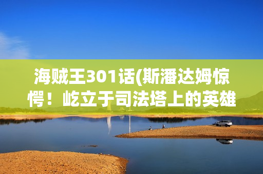 海贼王301话(斯潘达姆惊愕！屹立于司法塔上的英雄)