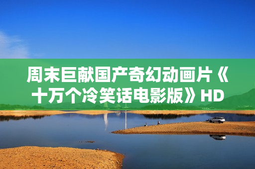 周末巨献国产奇幻动画片《十万个冷笑话电影版》HD中英双字