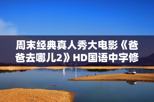 周末经典真人秀大电影《爸爸去哪儿2》HD国语中字修复