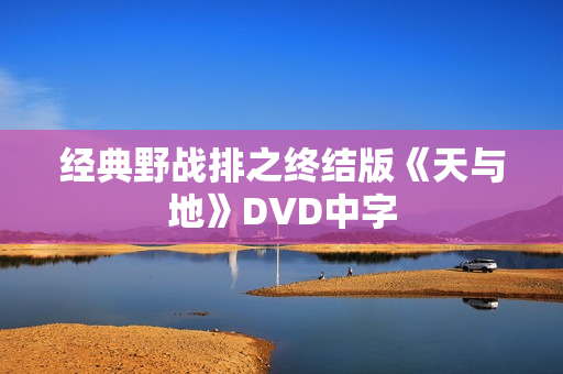 经典野战排之终结版《天与地》DVD中字 经典野战排之终结版《天与地》DVD中字