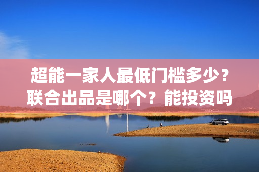 超能一家人最低门槛多少？联合出品是哪个？能投资吗？(超能一家人2020最后一期)