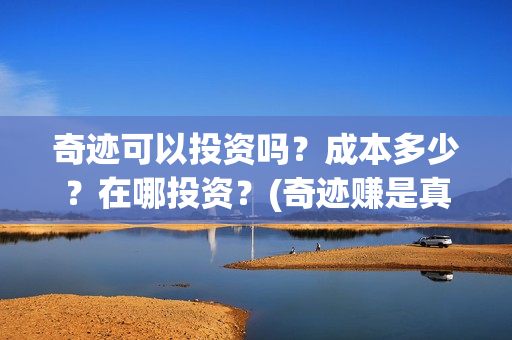 奇迹可以投资吗？成本多少？在哪投资？(奇迹赚是真的吗)