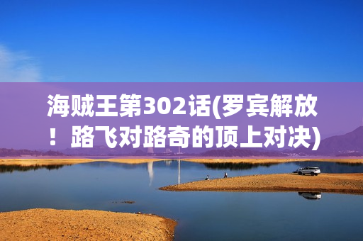 海贼王第302话(罗宾解放！路飞对路奇的顶上对决)