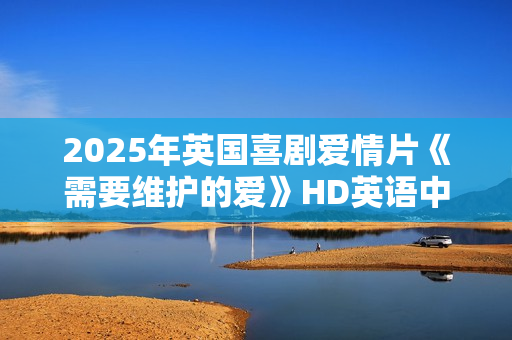 2025年英国喜剧爱情片《需要维护的爱》HD英语中字
