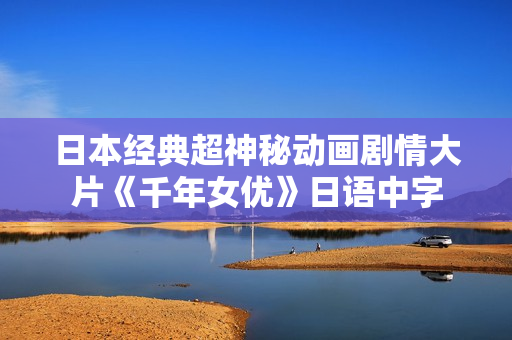 日本经典超神秘动画剧情大片《千年女优》日语中字