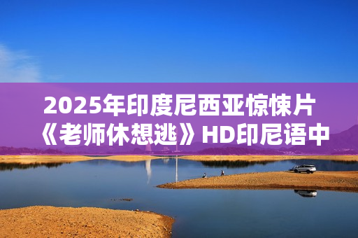 2025年印度尼西亚惊悚片《老师休想逃》HD印尼语中字 2025年印度尼西亚惊悚片《老师休想逃》HD印尼语中字