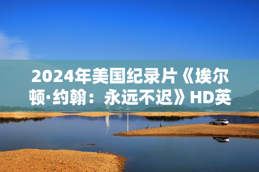 2024年美国纪录片《埃尔顿·约翰:永远不迟》HD英语中字 2024年美国纪录片《埃尔顿·约翰:永远不迟》HD英语中字