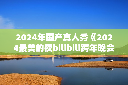 2024年国产真人秀《2024最美的夜bilibili跨年晚会》HD国语中字