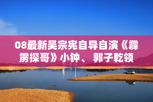 08最新吴宗宪自导自演《霹雳探哥》小钟、 郭子乾领衔主演