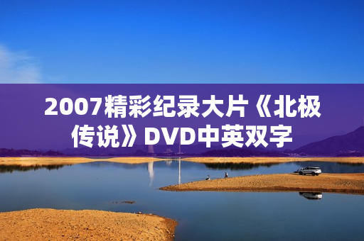 2007精彩纪录大片《北极传说》DVD中英双字 2007精彩纪录大片《北极传说》DVD中英双字