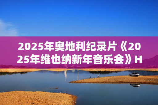 2025年奥地利纪录片《2025年维也纳新年音乐会》HD无字幕