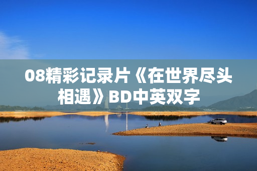 08精彩记录片《在世界尽头相遇》BD中英双字