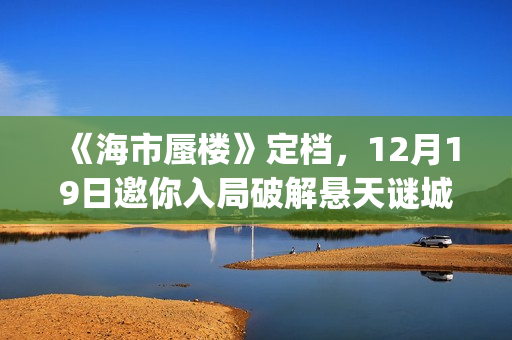 《海市蜃楼》定档，12月19日邀你入局破解悬天谜城(海市蜃楼电影原名)