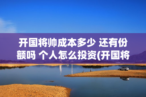 开国将帅成本多少 还有份额吗 个人怎么投资(开国将帅有投资价值吗)