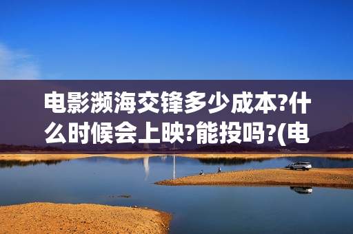 电影濒海交锋多少成本?什么时候会上映?能投吗?(电影濒海交锋多少分钟)