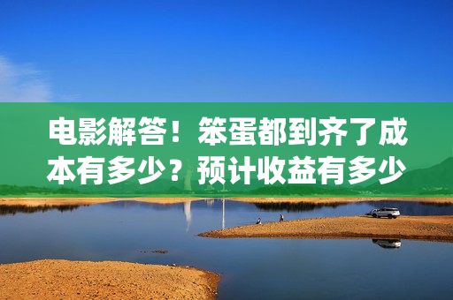 电影解答！笨蛋都到齐了成本有多少？预计收益有多少？(笨蛋你知道吗)