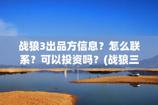 战狼3出品方信息？怎么联系？可以投资吗？(战狼三出品方和发行方)