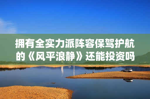 拥有全实力派阵容保驾护航的《风平浪静》还能投资吗？现在份额认购还多吗？(拥有全实力派阵营的人)