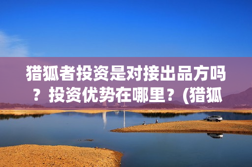 猎狐者投资是对接出品方吗？投资优势在哪里？(猎狐者演员)