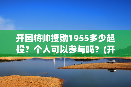 开国将帅授勋1955多少起投？个人可以参与吗？(开国将帅授勋1955观后感)