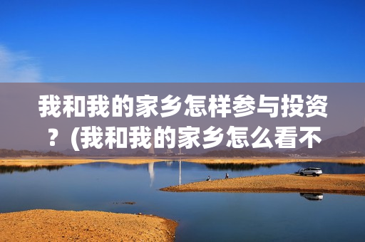 我和我的家乡怎样参与投资?(我和我的家乡怎么看不了) 我和我的家乡怎样参与投资?(我和我的家乡怎么看不了)