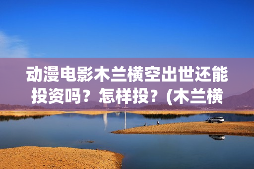 动漫电影木兰横空出世还能投资吗？怎样投？(木兰横空出世高清完整版在线观看)