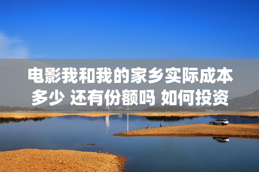 电影我和我的家乡实际成本多少 还有份额吗 如何投资(电影我和我的家乡简介)