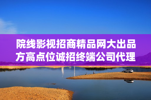 院线影视招商精品网大出品方高点位诚招终端公司代理 (影视项目招商)