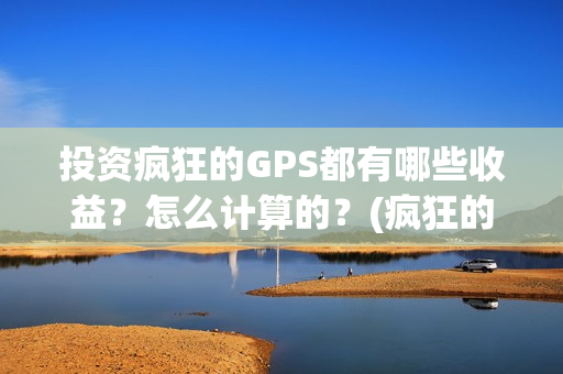 投资疯狂的GPS都有哪些收益？怎么计算的？(疯狂的jps投资)