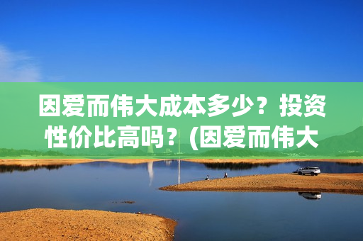 因爱而伟大成本多少？投资性价比高吗？(因爱而伟大电影是真是假)