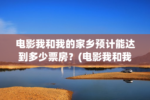 电影我和我的家乡预计能达到多少票房？(电影我和我的家乡免费观看完整)