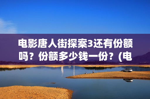 电影唐人街探案3还有份额吗?份额多少钱一份?(电影唐人街探案2) 电影唐人街探案3还有份额吗?份额多少钱一份?(电影唐人街探案2)