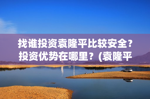 找谁投资袁隆平比较安全？投资优势在哪里？(袁隆平自己开公司)