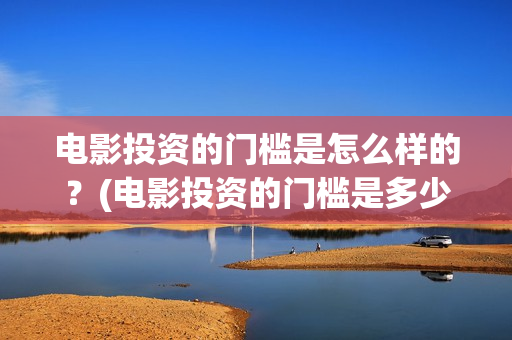 电影投资的门槛是怎么样的？(电影投资的门槛是多少)