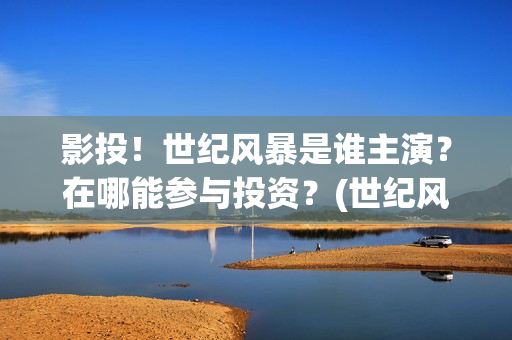影投！世纪风暴是谁主演？在哪能参与投资？(世纪风暴预告片)