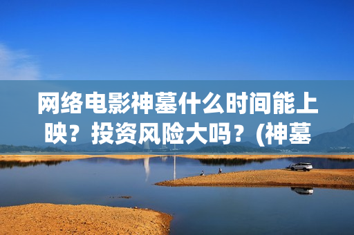 网络电影神墓什么时间能上映？投资风险大吗？(神墓电影片段)