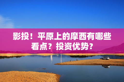 影投！平原上的摩西有哪些看点？投资优势？