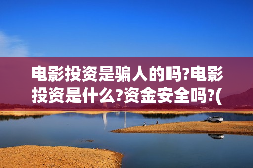 电影投资是骗人的吗?电影投资是什么?资金安全吗?(电影投资真实吗)