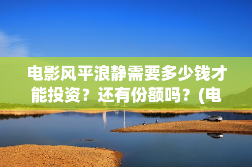 电影风平浪静需要多少钱才能投资?还有份额吗?(电影,风平浪静) 电影风平浪静需要多少钱才能投资?还有份额吗?(电影,风平浪静)